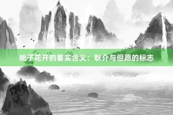 栀子花开的着实含义：耿介与但愿的标志