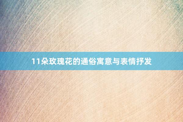 11朵玫瑰花的通俗寓意与表情抒发